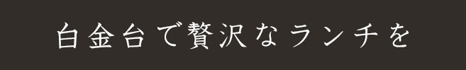 白金台で贅沢なランチを